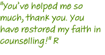 "You’ve helped me so much, thank you. You have restored my faith in counselling!" R 